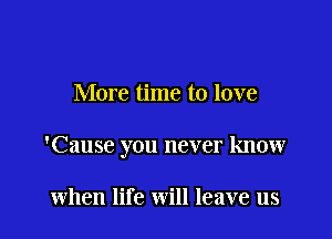 More time to love

'Cause you never know

when life will leave us