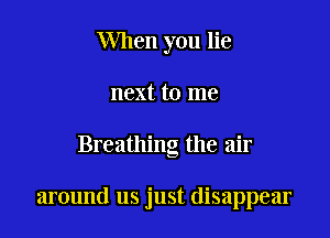 When you lie
next to me

Breathing the air

around us just disappear
