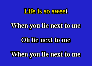 Life is so sweet
When you lie next to me

Oh lie next to me

When you lie next to me I