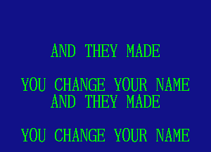 AND THEY MADE

YOU CHANGE YOUR NAME
AND THEY MADE

YOU CHANGE YOUR NAME