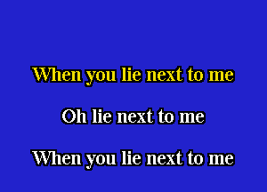 When you lie next to me

Oh lie next to me

When you lie next to me