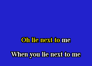 Oh lie next to me

When you lie next to me