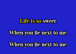 Life is so sweet

When you lie next to me

When you lie next to me