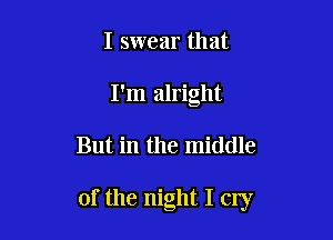 I swear that
I'm alright

But in the middle

of the night I cry