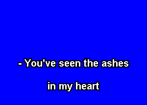 - You've seen the ashes

in my heart