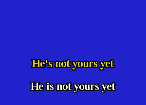 He's not yours yet

He is not yours yet