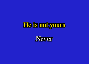 He is not yours

Never