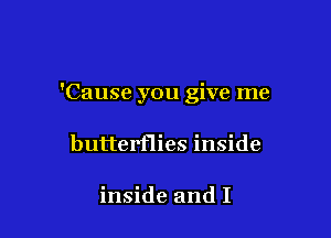 'Cause you give me

butterflies inside

inside and I