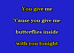 You give me
'Cause you give me

butterflies inside

with you tonight
