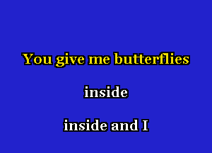 You give me butterflies

inside

inside and I