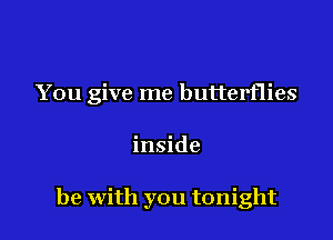 You give me butterflies

inside

he with you tonight