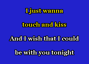 Ijust wanna
touch and kiss

And I wish that I could

be with you tonight