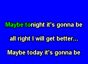 Maybe tonight it's gonna be

all right I will get better...

Maybe today it's gonna be