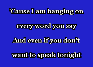 'Cause I am hanging on
every word you say
And even ifyou don't

want to speak tonight