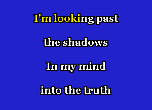 I'm looking past

the shadows
In my mind

into the truth