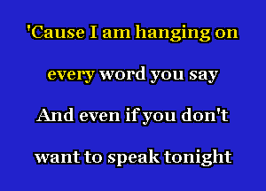 'Cause I am hanging on
every word you say
And even ifyou don't

want to speak tonight