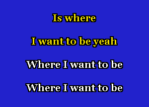 Is where

I want to be yeah

Where I want to be

Where I want to be