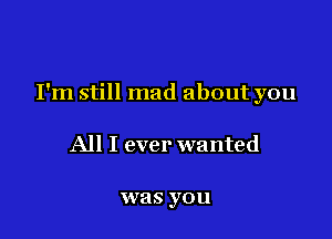 I'm still mad about you

All I ever wanted

was you