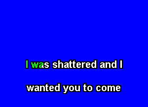 l was shattered and I

wanted you to come