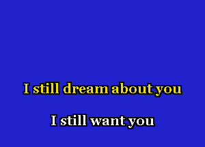 I still dream about you

I still want you