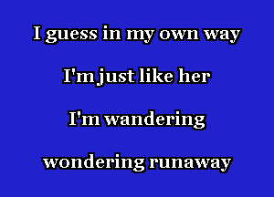 I guess in my own way
I'mjust like her

I'm wandering

wondering runaway l