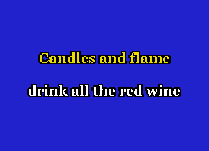 Candles and flame

drink all the red wine