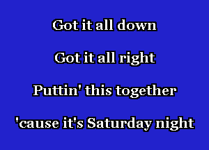 Got it all down
Got it all right
Puttin' this together

'cause it's Saturday night