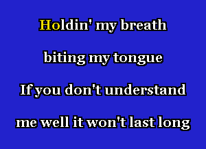 Holdin' my breath
biting my tongue
Ifyou don't understand

me well it won't last long