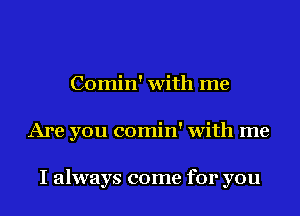 Comin' with me
Are you comin' with me

I always come for you