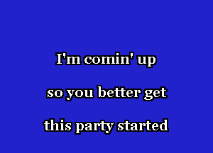 I'm comin' up

so you better get

this party started