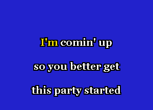 I'm comin' up

so you better get

this party started