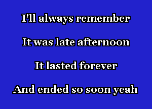 I'll always remember
It was late afternoon
It lasted forever

And ended so soon yeah