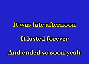 It was late afternoon
It lasted forever

And ended so soon yeah