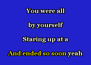 You were all
by yourself

Staring up at 21

And ended so soon yeah