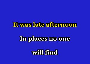 It was late aFternoon

In places no one

will find