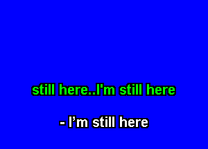 still here..l'm still here

- Pm still here