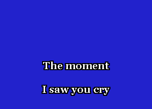The moment

I saw you cry