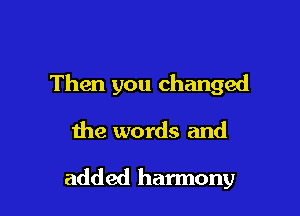 Then you changed

the words and

added harmony