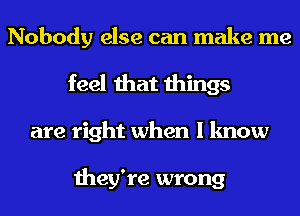 Nobody else can make me
feel that things
are right when I know

they're wrong
