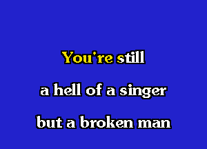 You're still

a hell of a singer

but a broken man