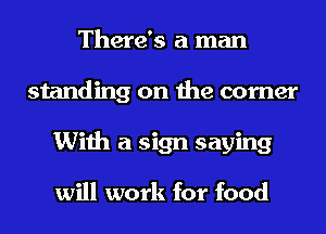 There's a man
standing on the corner
With a sign saying

will work for food