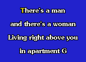 There's a man
and there's a woman
Living right above you

in apartment G