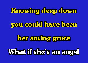 Knowing deep down
you could have been
her saving grace

What if she's an angel