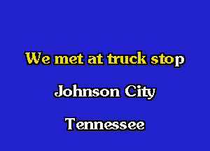 We met at truck stop

Johnson City

Tennessee