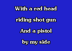 With a red head

riding shot gun

And a pistol

by my side