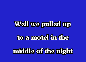 Well we pulled up

to a motel in the

middle of the night