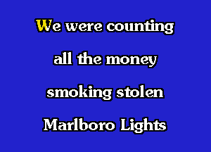 We were counting

all the money

smoking stolen

Marlboro Lights