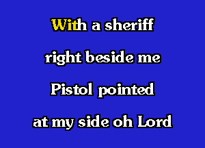 With a sheriff

right bwide me

Pistol pointed

at my side oh Lord