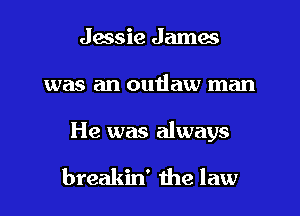 Jessie James
was an outlaw man

He was always

breakin' the law