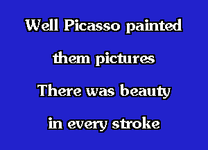 Well Picasso painted

them pictures

There was beauty

in every stroke